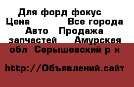 Для форд фокус  › Цена ­ 5 000 - Все города Авто » Продажа запчастей   . Амурская обл.,Серышевский р-н